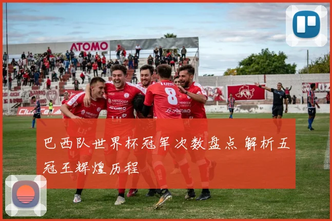 巴西队世界杯冠军次数盘点 解析五冠王辉煌历程