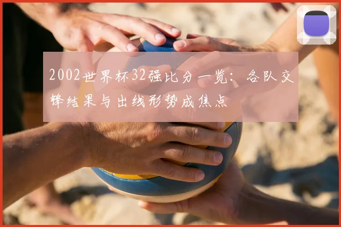 2002世界杯32强比分一览：各队交锋结果与出线形势成焦点