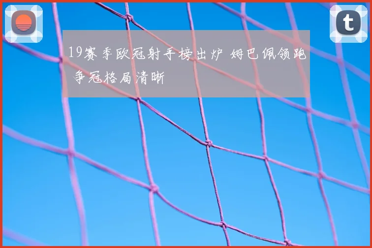 19赛季欧冠射手榜出炉 姆巴佩领跑 争冠格局清晰
