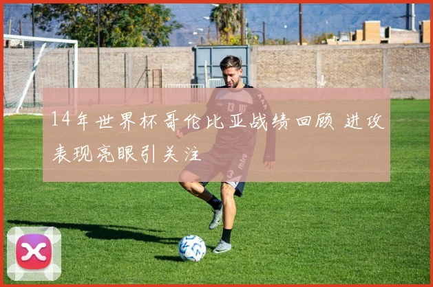 14年世界杯哥伦比亚战绩回顾 进攻表现亮眼引关注