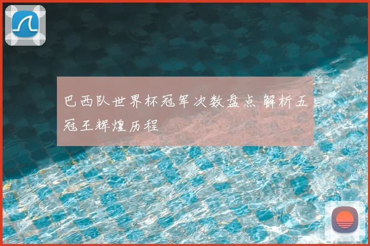 巴西队世界杯冠军次数盘点 解析五冠王辉煌历程