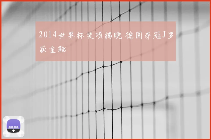 2014世界杯奖项揭晓 德国夺冠J罗获金靴