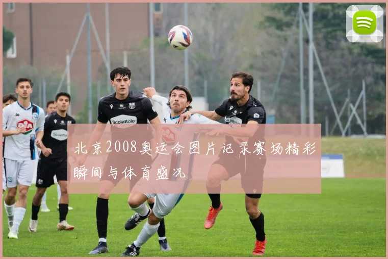 北京2008奥运会图片记录赛场精彩瞬间与体育盛况