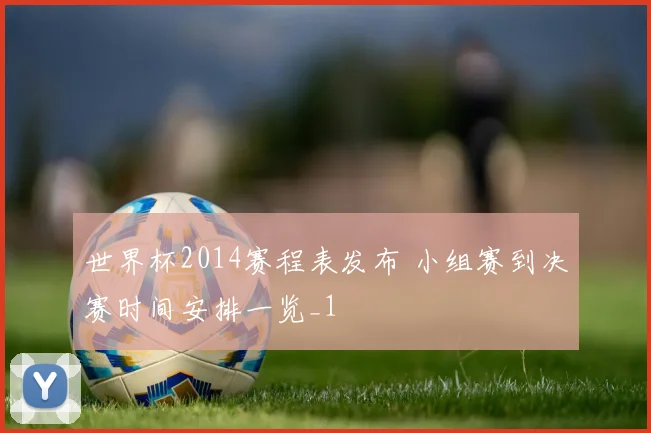 世界杯2014赛程表发布 小组赛到决赛时间安排一览_1