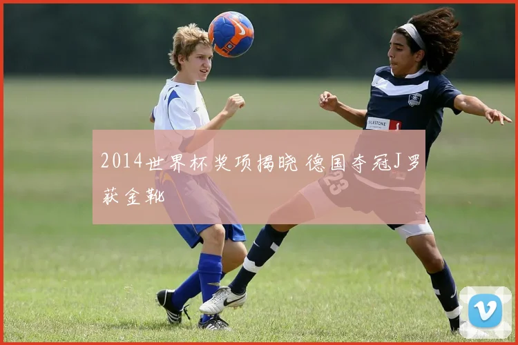 2014世界杯奖项揭晓 德国夺冠J罗获金靴